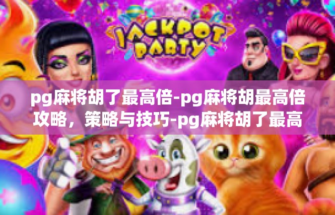 pg麻将胡了最高倍-pg麻将胡最高倍攻略，策略与技巧-pg麻将胡了最高倍