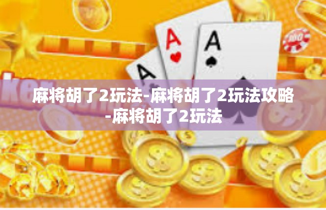 麻将胡了2玩法-麻将胡了2玩法攻略-麻将胡了2玩法