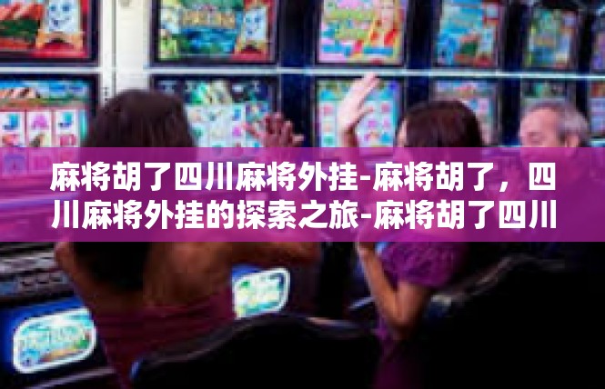 麻将胡了四川麻将外挂-麻将胡了，四川麻将外挂的探索之旅-麻将胡了四川麻将外挂