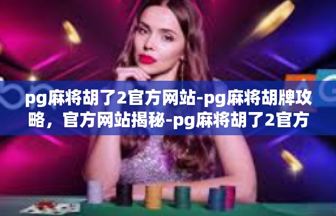 pg麻将胡了2官方网站-pg麻将胡牌攻略，官方网站揭秘-pg麻将胡了2官方网站