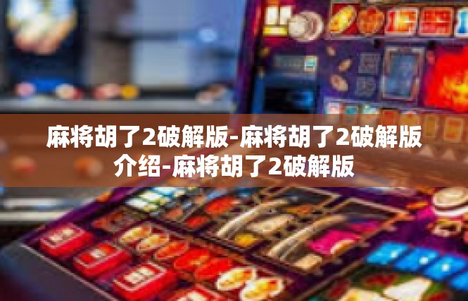 麻将胡了2破解版-麻将胡了2破解版介绍-麻将胡了2破解版