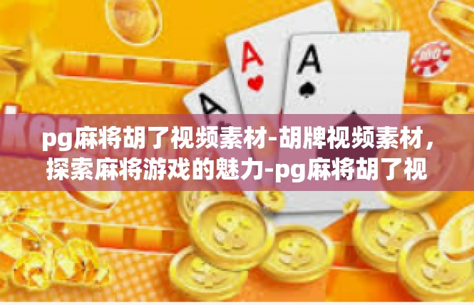 pg麻将胡了视频素材-胡牌视频素材，探索麻将游戏的魅力-pg麻将胡了视频素材