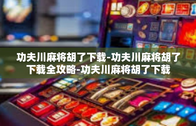 功夫川麻将胡了下载-功夫川麻将胡了下载全攻略-功夫川麻将胡了下载