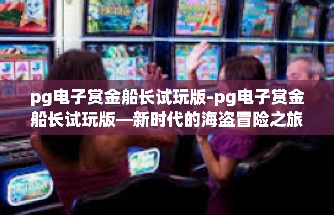 pg电子赏金船长试玩版-pg电子赏金船长试玩版—新时代的海盗冒险之旅-pg电子赏金船长试玩版