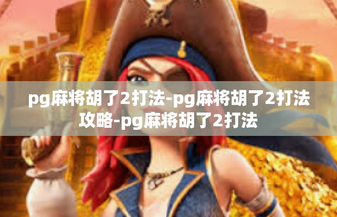 pg麻将胡了2打法-pg麻将胡了2打法攻略-pg麻将胡了2打法