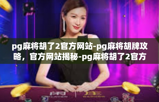 pg麻将胡了2官方网站-pg麻将胡牌攻略，官方网站揭秘-pg麻将胡了2官方网站