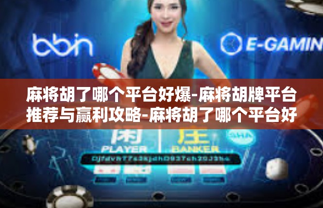 麻将胡了哪个平台好爆-麻将胡牌平台推荐与赢利攻略-麻将胡了哪个平台好爆