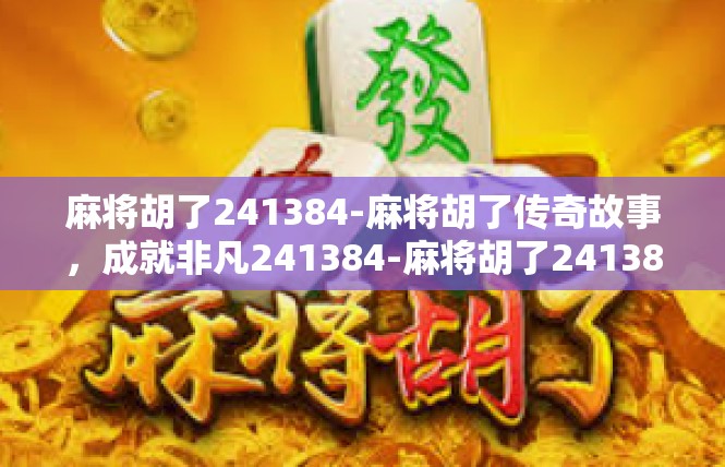 麻将胡了241384-麻将胡了传奇故事，成就非凡241384-麻将胡了241384