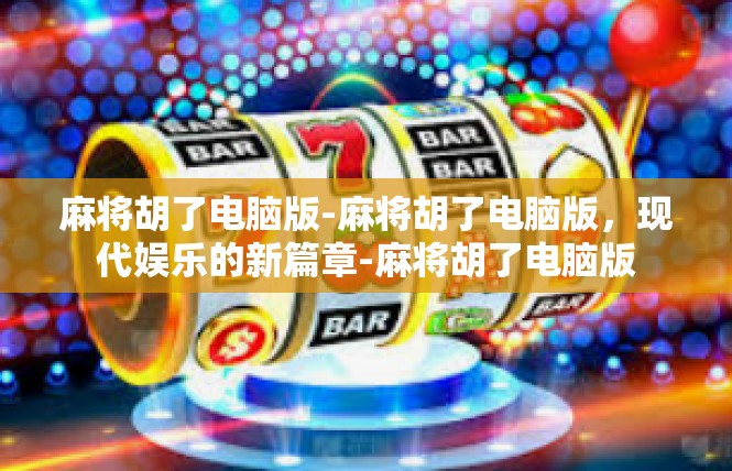 麻将胡了电脑版-麻将胡了电脑版，现代娱乐的新篇章-麻将胡了电脑版