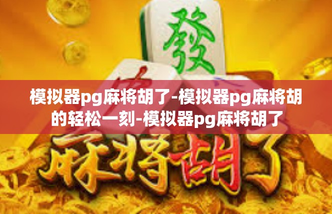 模拟器pg麻将胡了-模拟器pg麻将胡的轻松一刻-模拟器pg麻将胡了