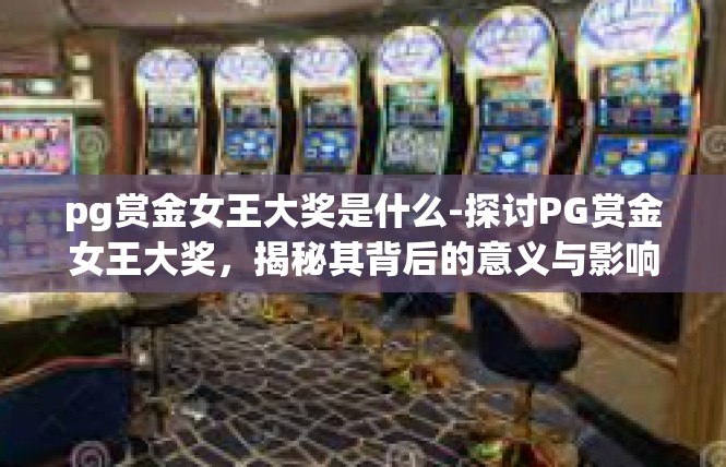 pg赏金女王大奖是什么-探讨PG赏金女王大奖，揭秘其背后的意义与影响-pg赏金女王大奖是什么