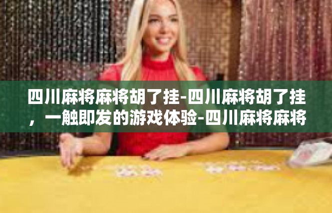 四川麻将麻将胡了挂-四川麻将胡了挂，一触即发的游戏体验-四川麻将麻将胡了挂