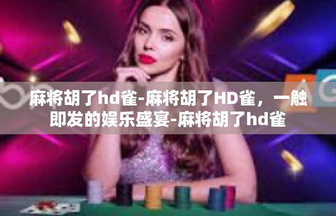 麻将胡了hd雀-麻将胡了HD雀，一触即发的娱乐盛宴-麻将胡了hd雀