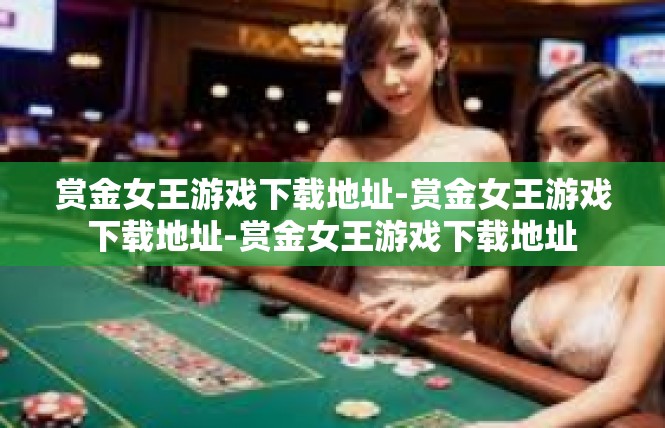 赏金女王游戏下载地址-赏金女王游戏下载地址-赏金女王游戏下载地址