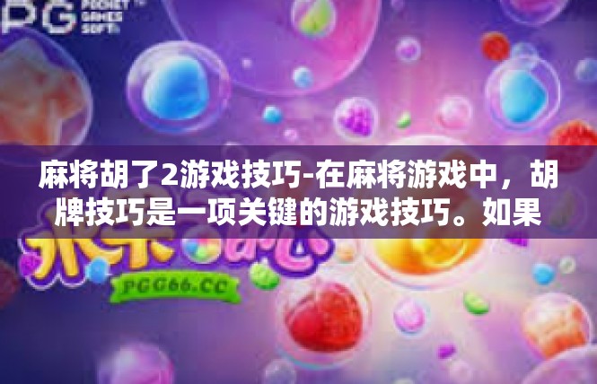 麻将胡了2游戏技巧-在麻将游戏中，胡牌技巧是一项关键的游戏技巧。如果你希望胡牌轻松、游戏胜利的机会更多，以下是一些游戏技巧和建议，麻将胡了2游戏技巧