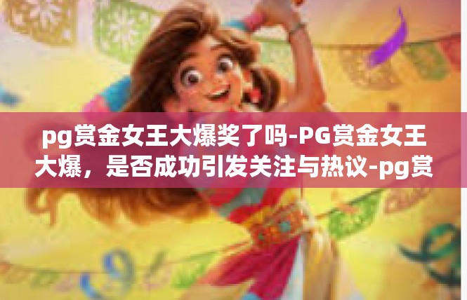 pg赏金女王大爆奖了吗-PG赏金女王大爆，是否成功引发关注与热议-pg赏金女王大爆奖了吗