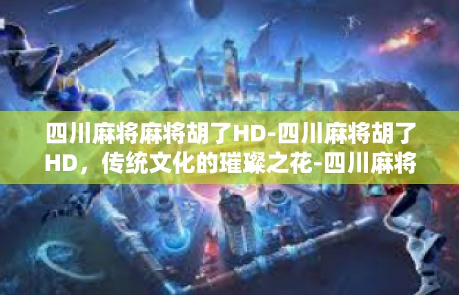 四川麻将麻将胡了HD-四川麻将胡了HD，传统文化的璀璨之花-四川麻将麻将胡了HD