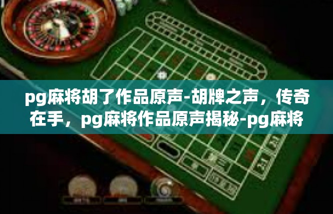 pg麻将胡了作品原声-胡牌之声，传奇在手，pg麻将作品原声揭秘-pg麻将胡了作品原声