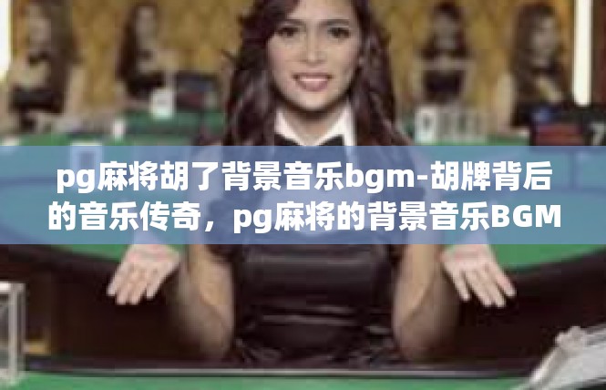 pg麻将胡了背景音乐bgm-胡牌背后的音乐传奇，pg麻将的背景音乐BGM-pg麻将胡了背景音乐bgm
