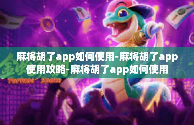麻将胡了app如何使用-麻将胡了app使用攻略-麻将胡了app如何使用