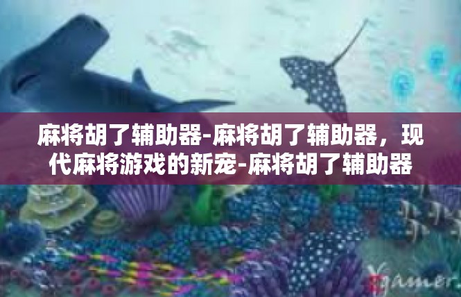 麻将胡了辅助器-麻将胡了辅助器，现代麻将游戏的新宠-麻将胡了辅助器