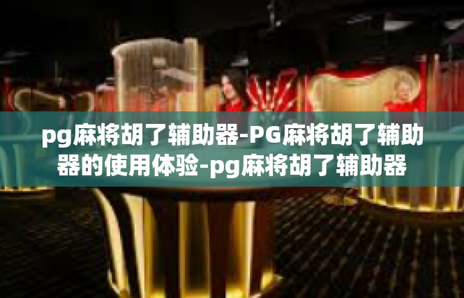pg麻将胡了辅助器-PG麻将胡了辅助器的使用体验-pg麻将胡了辅助器