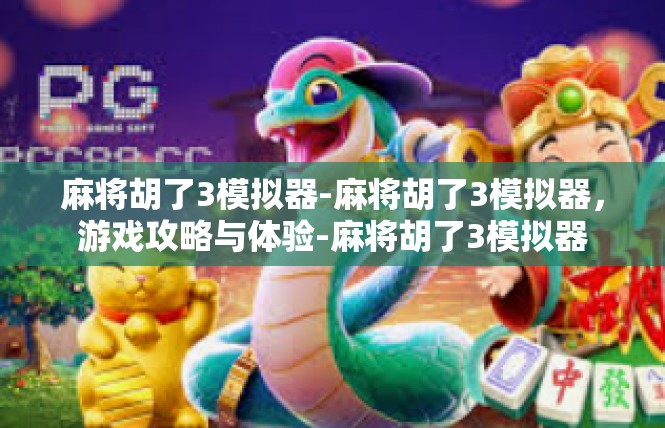 麻将胡了3模拟器-麻将胡了3模拟器，游戏攻略与体验-麻将胡了3模拟器