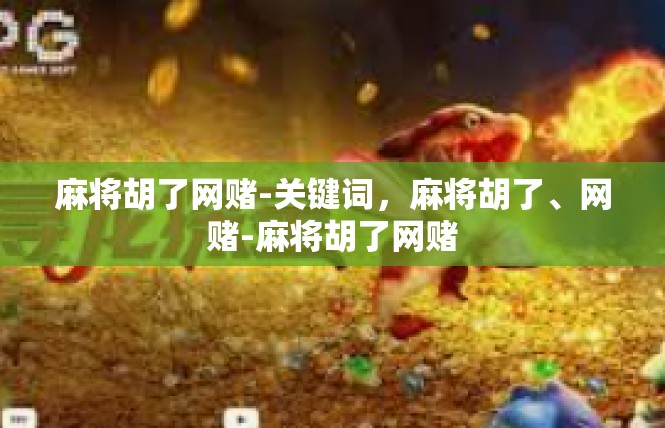 麻将胡了网赌-关键词，麻将胡了、网赌-麻将胡了网赌