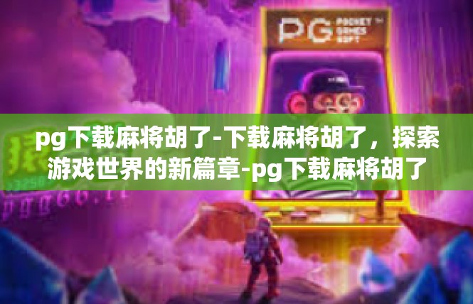 pg下载麻将胡了-下载麻将胡了，探索游戏世界的新篇章-pg下载麻将胡了