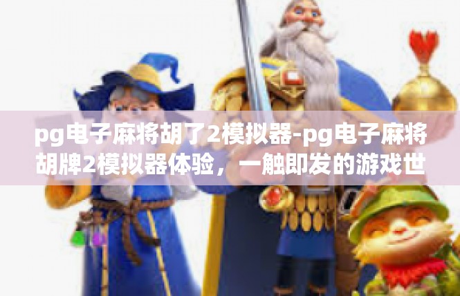 pg电子麻将胡了2模拟器-pg电子麻将胡牌2模拟器体验，一触即发的游戏世界-pg电子麻将胡了2模拟器