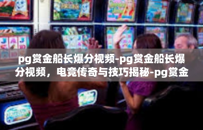 pg赏金船长爆分视频-pg赏金船长爆分视频，电竞传奇与技巧揭秘-pg赏金船长爆分视频