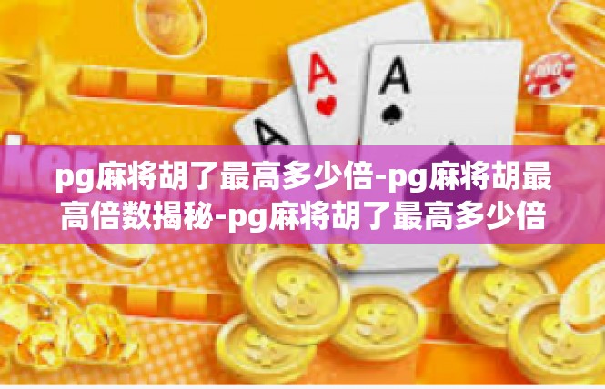 pg麻将胡了最高多少倍-pg麻将胡最高倍数揭秘-pg麻将胡了最高多少倍