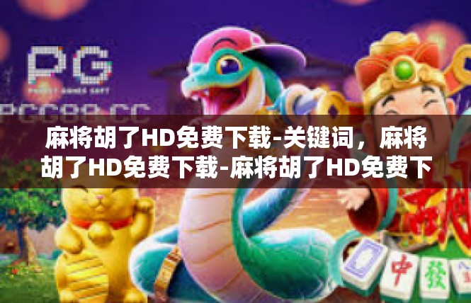 麻将胡了HD免费下载-关键词，麻将胡了HD免费下载-麻将胡了HD免费下载