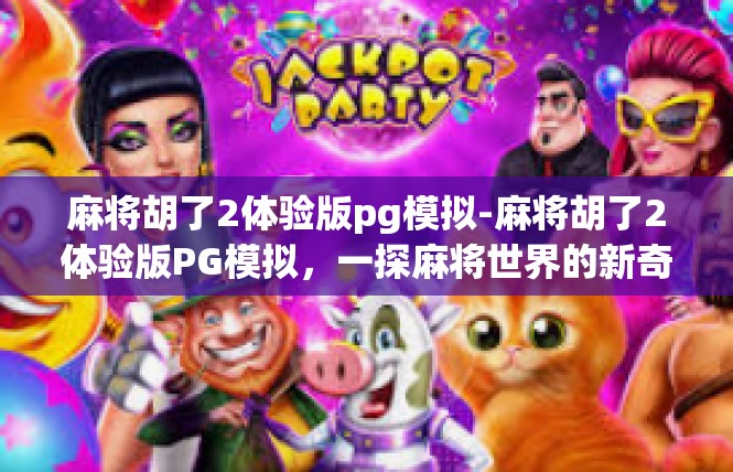 麻将胡了2体验版pg模拟-麻将胡了2体验版PG模拟，一探麻将世界的新奇体验-麻将胡了2体验版pg模拟