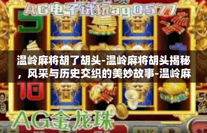 温岭麻将胡了胡头-温岭麻将胡头揭秘，风采与历史交织的美妙故事-温岭麻将胡了胡头