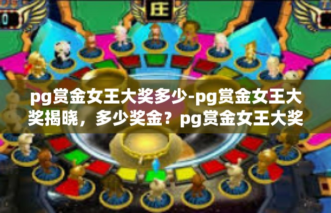 pg赏金女王大奖多少-pg赏金女王大奖揭晓，多少奖金？pg赏金女王大奖多少