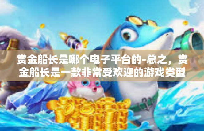 赏金船长是哪个电子平台的-总之，赏金船长是一款非常受欢迎的游戏类型，它在不同的电子平台上都有着广泛的影响力。如果你对冒险游戏感兴趣，那么这款游戏一定不容错过。赏金船长是哪个电子平台的