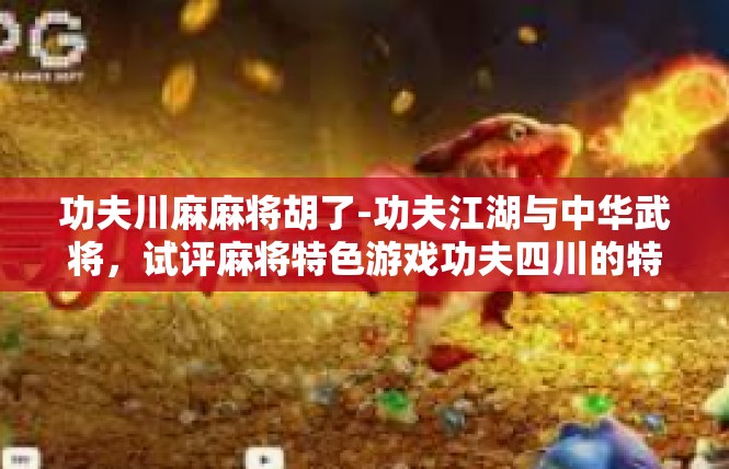 功夫川麻麻将胡了-功夫江湖与中华武将，试评麻将特色游戏功夫四川的特殊手法—将胡-功夫川麻麻将胡了
