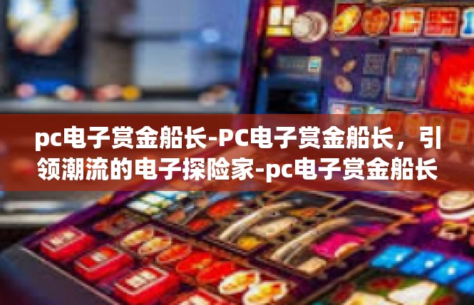 pc电子赏金船长-PC电子赏金船长，引领潮流的电子探险家-pc电子赏金船长