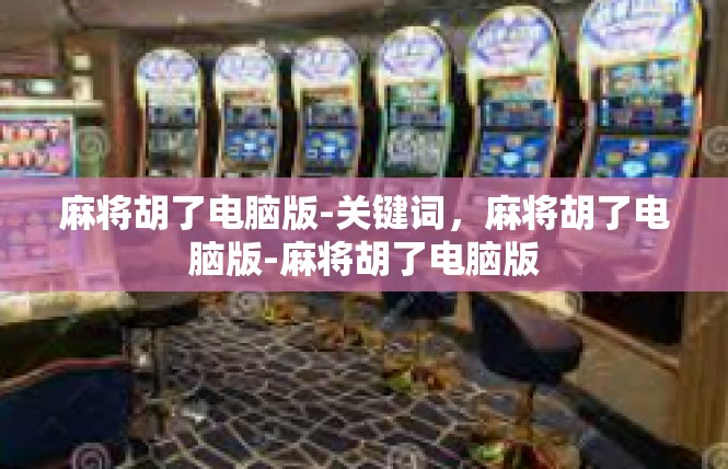 麻将胡了电脑版-关键词，麻将胡了电脑版-麻将胡了电脑版