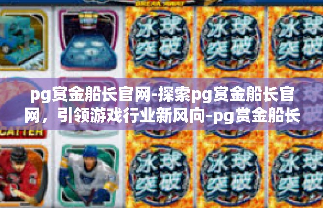 pg赏金船长官网-探索pg赏金船长官网，引领游戏行业新风向-pg赏金船长官网