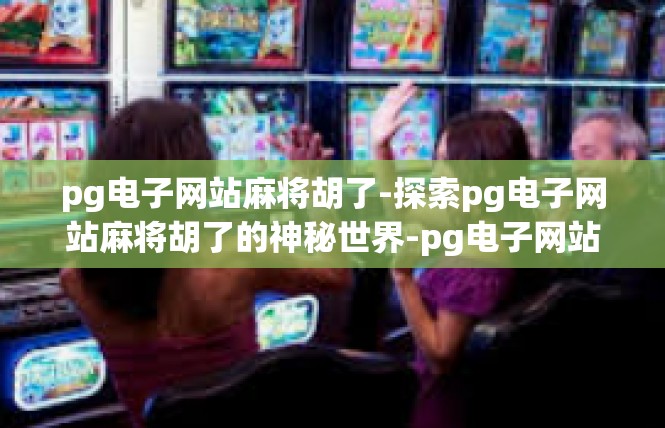 pg电子网站麻将胡了-探索pg电子网站麻将胡了的神秘世界-pg电子网站麻将胡了