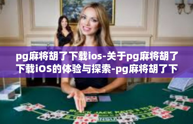 pg麻将胡了下载ios-关于pg麻将胡了下载iOS的体验与探索-pg麻将胡了下载ios