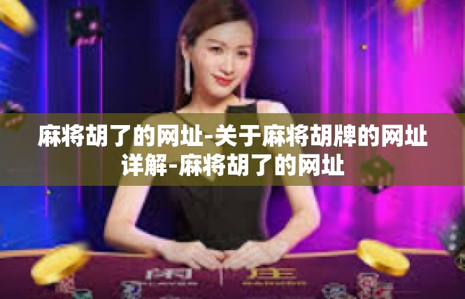 麻将胡了的网址-关于麻将胡牌的网址详解-麻将胡了的网址