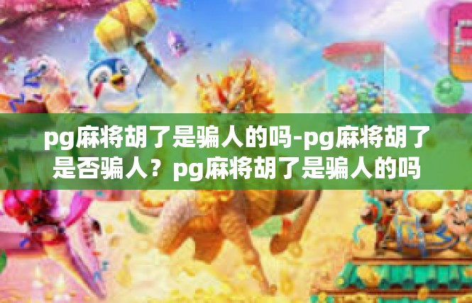 pg麻将胡了是骗人的吗-pg麻将胡了是否骗人？pg麻将胡了是骗人的吗