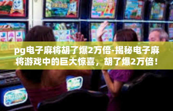 pg电子麻将胡了爆2万倍-揭秘电子麻将游戏中的巨大惊喜，胡了爆2万倍！pg电子麻将胡了爆2万倍