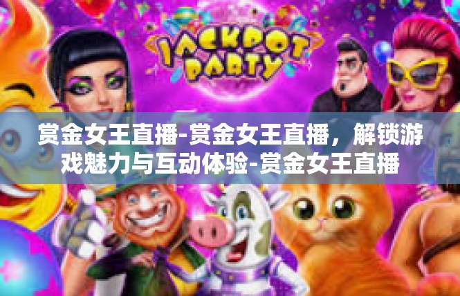 赏金女王直播-赏金女王直播，解锁游戏魅力与互动体验-赏金女王直播