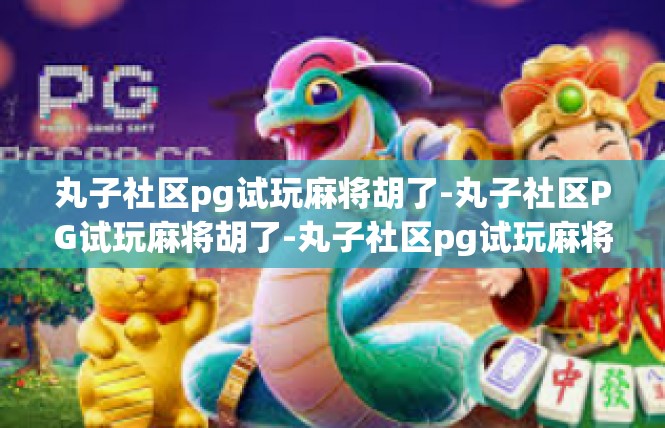 丸子社区pg试玩麻将胡了-丸子社区PG试玩麻将胡了-丸子社区pg试玩麻将胡了