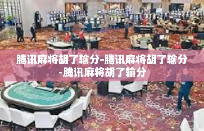腾讯麻将胡了输分-腾讯麻将胡了输分-腾讯麻将胡了输分