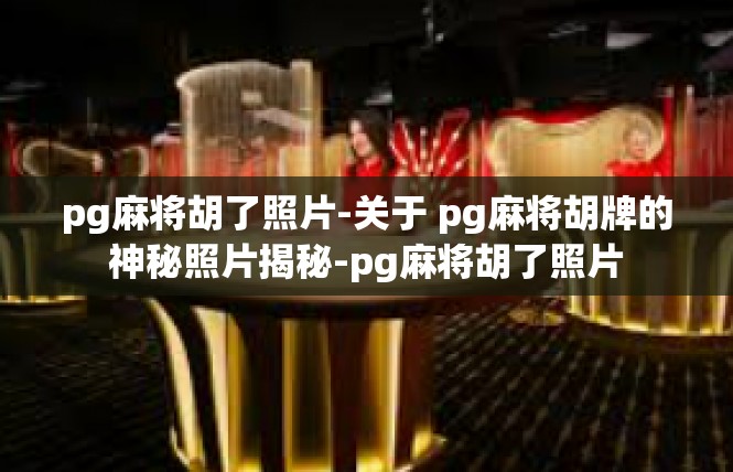 pg麻将胡了照片-关于 pg麻将胡牌的神秘照片揭秘-pg麻将胡了照片